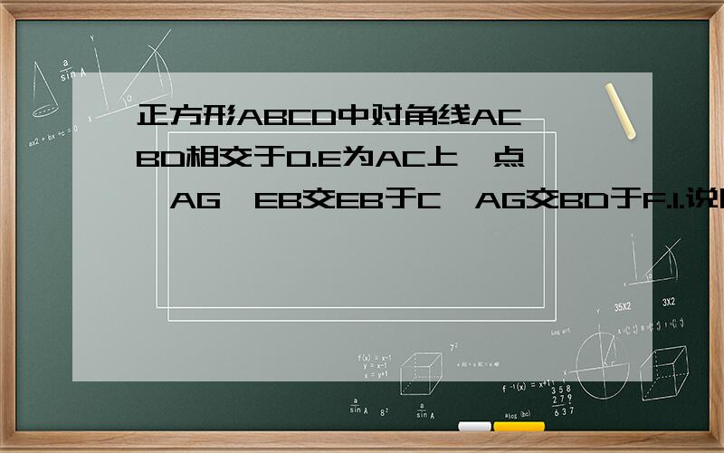 正方形ABCD中对角线AC、BD相交于O.E为AC上一点,AG⊥EB交EB于C,AG交BD于F.1.说明OE=OF的道理;2.在1中,若E为AC延长线上,AG⊥EB交EB的延长线于G,AG、BD的延长线交于F,其他条件不变,如图2,则结论：“OE=OF”