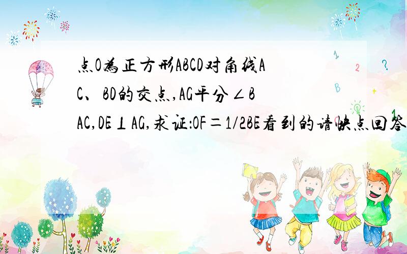 点O为正方形ABCD对角线AC、BD的交点,AG平分∠BAC,DE⊥AG,求证：OF＝1/2BE看到的请快点回答， F是DE与AC的交点 补个图，