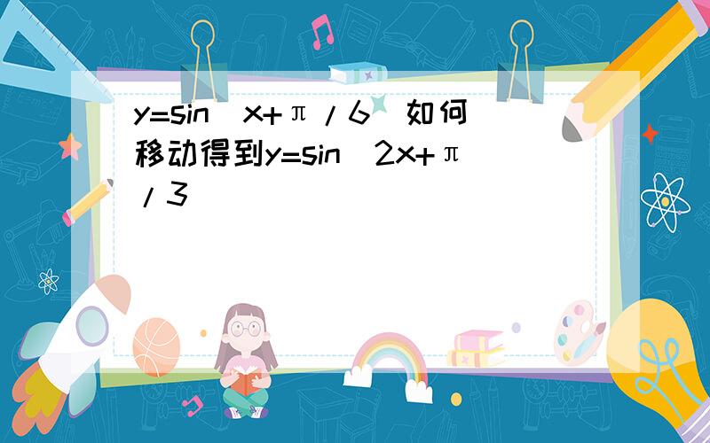 y=sin（x+π/6)如何移动得到y=sin(2x+π/3）