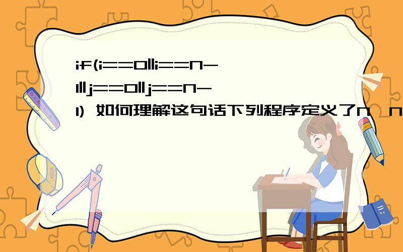 if(i==0||i==N-1||j==0||j==N-1) 如何理解这句话下列程序定义了N×N的二维数组,并在主函数中赋值.求出数组周边元素的平均值并作为函数值返回给主函数中的s.double fun (int w[][N]){int i,j,k=0;double av=0.0;fo