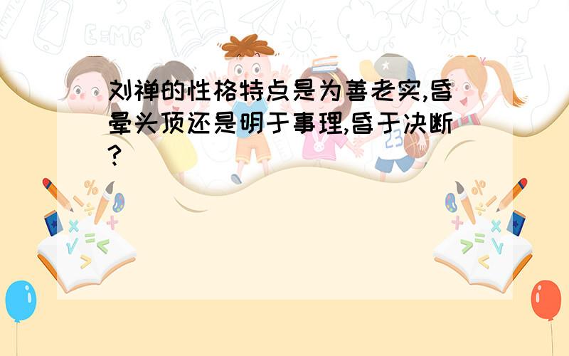 刘禅的性格特点是为善老实,昏晕头顶还是明于事理,昏于决断?