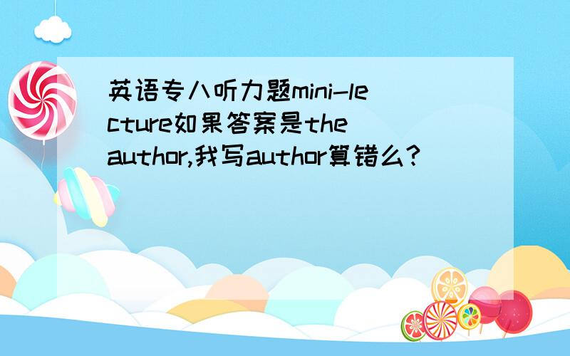 英语专八听力题mini-lecture如果答案是the author,我写author算错么?