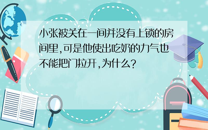 小张被关在一间并没有上锁的房间里,可是他使出吃奶的力气也不能把门拉开,为什么?