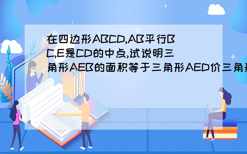 在四边形ABCD,AB平行BC,E是CD的中点,试说明三角形AEB的面积等于三角形AED价三角形BEC的面积过程!~!~!是AD平行BC