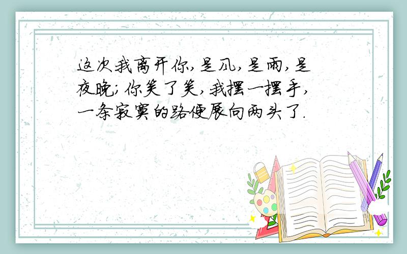 这次我离开你,是风,是雨,是夜晚；你笑了笑,我摆一摆手,一条寂寞的路便展向两头了.