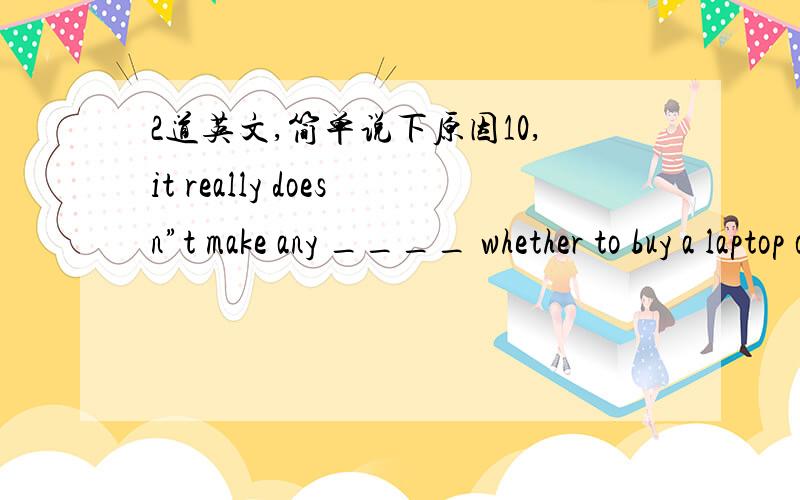 2道英文,简单说下原因10,it really doesn”t make any ____ whether to buy a laptop or a desktop computer.A,choice B,decision C,difference D,sense 11,my teacher is good ____me .she is always strick ____my.A,for ,to B,to ,with C,to ,in D,for ,wi