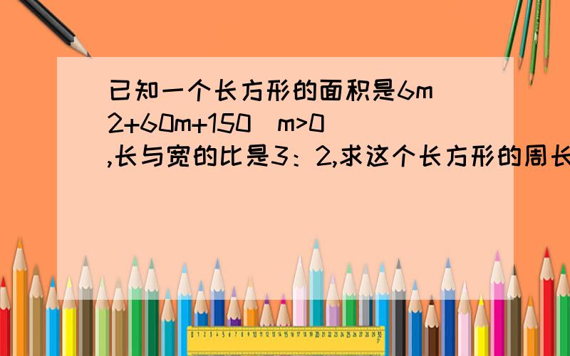 已知一个长方形的面积是6m^2+60m+150(m>0),长与宽的比是3：2,求这个长方形的周长.