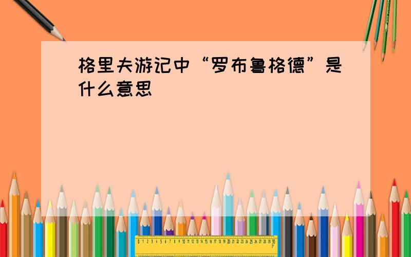 格里夫游记中“罗布鲁格德”是什么意思