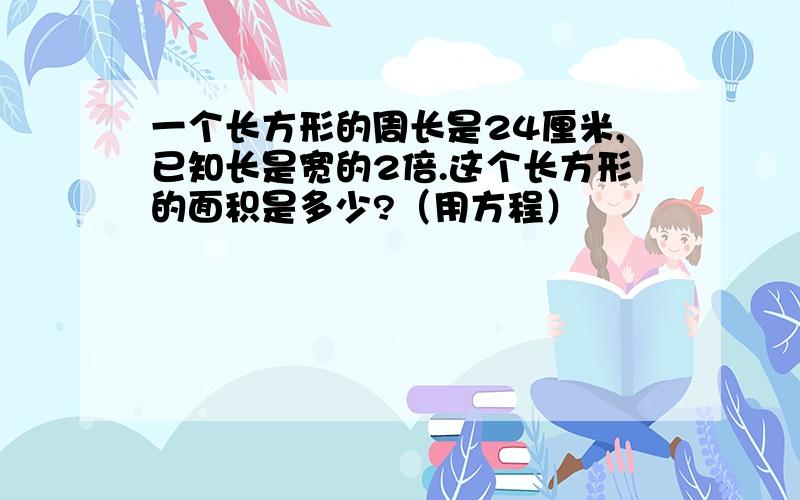 一个长方形的周长是24厘米,已知长是宽的2倍.这个长方形的面积是多少?（用方程）