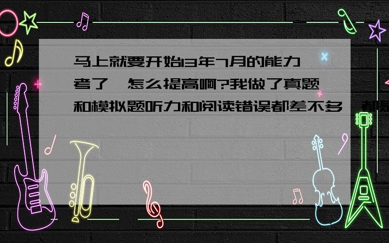 马上就要开始13年7月的能力考了,怎么提高啊?我做了真题和模拟题听力和阅读错误都差不多,都是错一半.好像提高不了.