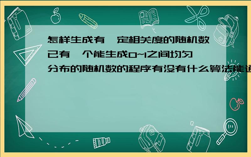 怎样生成有一定相关度的随机数已有一个能生成0~1之间均匀分布的随机数的程序有没有什么算法能通过它生成两列有一定相关度的随机数列{Ai}{Bi}（如A1较大则B1也可能取一个较大值）但{Ai}{Bi