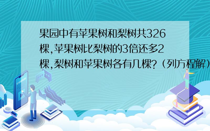 果园中有苹果树和梨树共326棵,苹果树比梨树的3倍还多2棵,梨树和苹果树各有几棵?（列方程解）