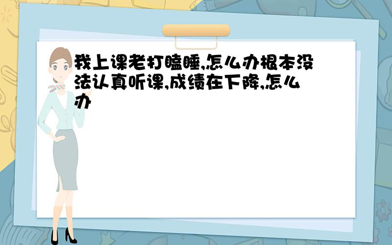 我上课老打瞌睡,怎么办根本没法认真听课,成绩在下降,怎么办