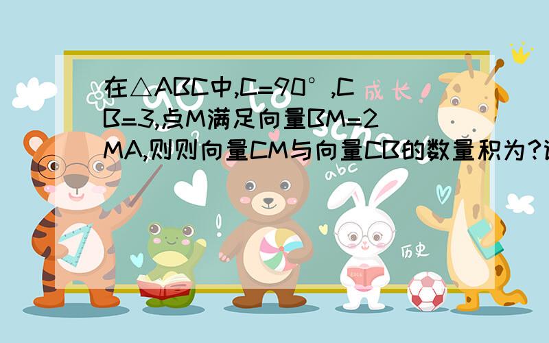 在△ABC中,C=90°,CB=3,点M满足向量BM=2MA,则则向量CM与向量CB的数量积为?谢射!急!