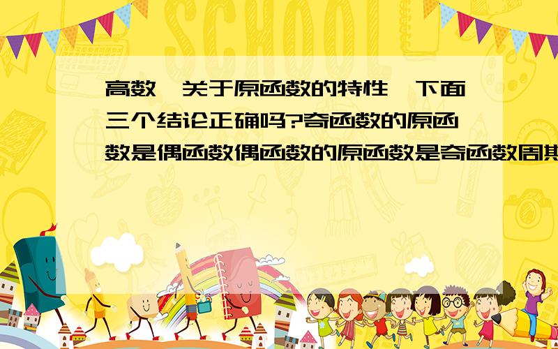 高数,关于原函数的特性,下面三个结论正确吗?奇函数的原函数是偶函数偶函数的原函数是奇函数周期函数的原函数是周期函数