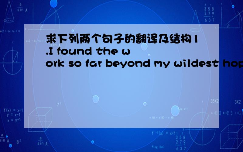 求下列两个句子的翻译及结构1.I found the work so far beyond my wildest hopes that I actually missed supper rather than put the volumn down unfinished.2.Possibly there are those derive pleasure from turning back the clock and seeking out t