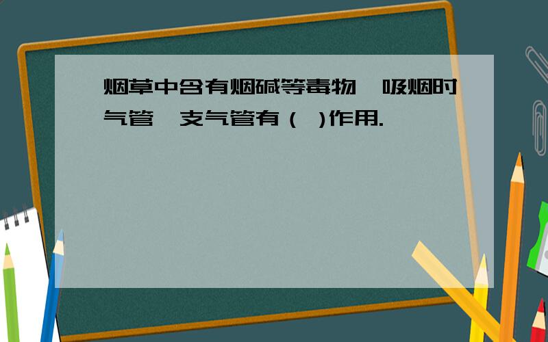 烟草中含有烟碱等毒物,吸烟时气管,支气管有（ )作用.