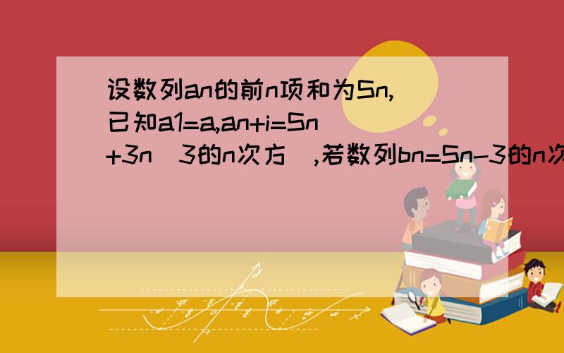 设数列an的前n项和为Sn,已知a1=a,an+i=Sn+3n（3的n次方）,若数列bn=Sn-3的n次方,求bn