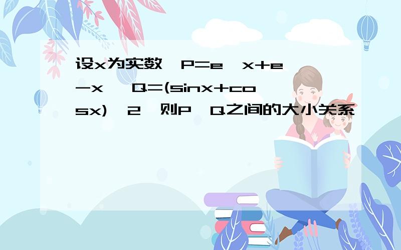 设x为实数,P=e^x+e^-x ,Q=(sinx+cosx)^2,则P,Q之间的大小关系