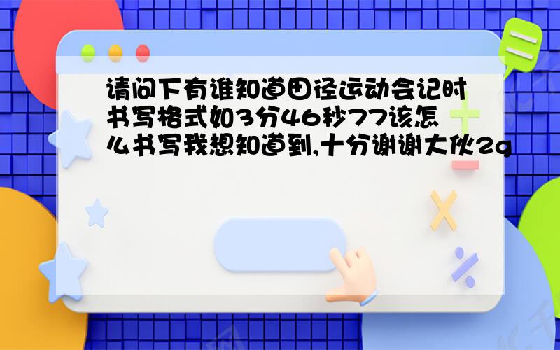 请问下有谁知道田径运动会记时书写格式如3分46秒77该怎么书写我想知道到,十分谢谢大伙2g