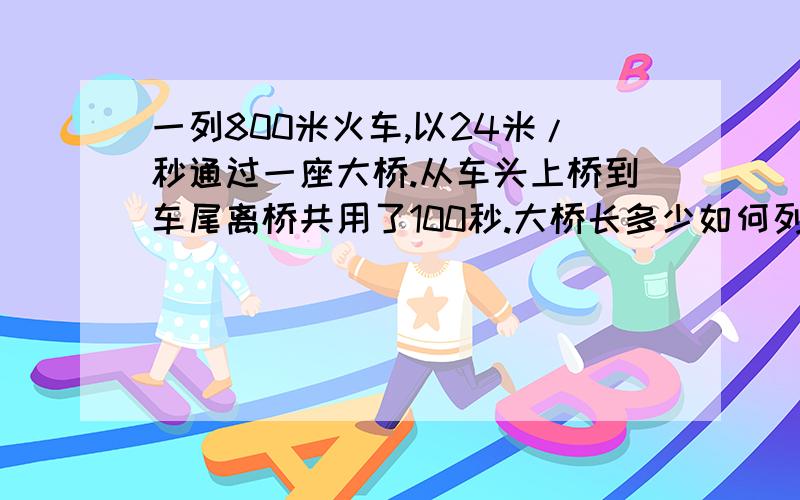 一列800米火车,以24米/秒通过一座大桥.从车头上桥到车尾离桥共用了100秒.大桥长多少如何列式啊