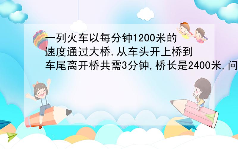 一列火车以每分钟1200米的速度通过大桥,从车头开上桥到车尾离开桥共需3分钟,桥长是2400米,问火车长多少