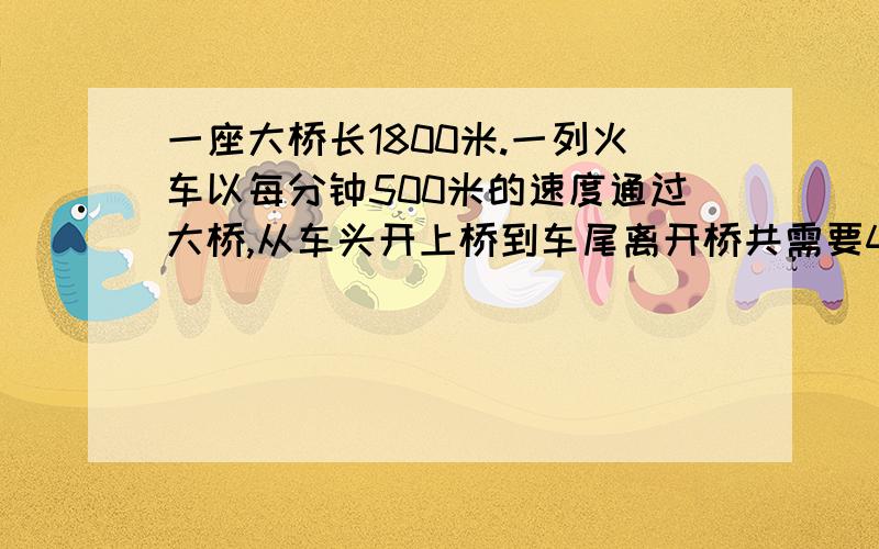 一座大桥长1800米.一列火车以每分钟500米的速度通过大桥,从车头开上桥到车尾离开桥共需要4分钟.这列火车长多少米