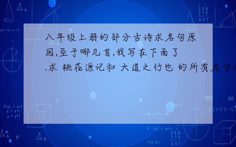 八年级上册的部分古诗求名句原因,至于哪几首,我写在下面了.求 桃花源记和 大道之行也 的所有名句及原因,所谓原因就比如说我找长歌行的名句百川东到海,何时复西归,它的原因就是,比喻时