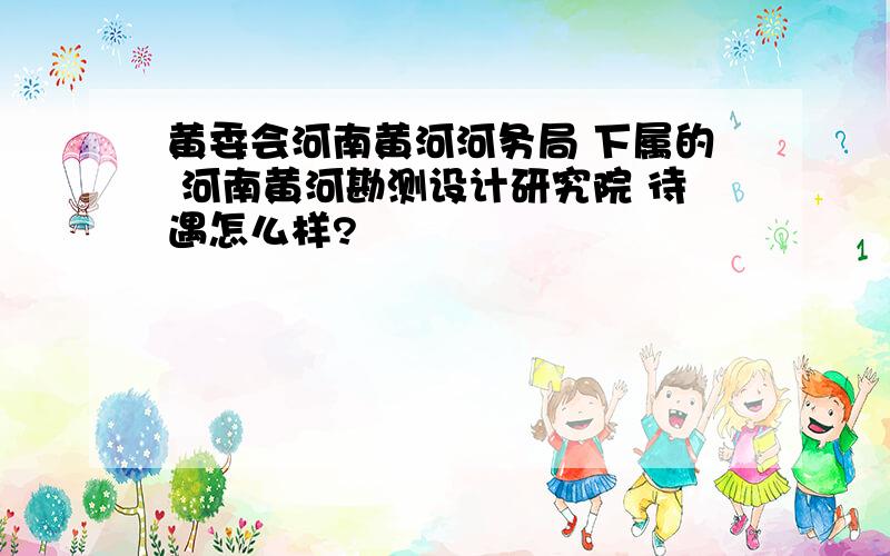 黄委会河南黄河河务局 下属的 河南黄河勘测设计研究院 待遇怎么样?