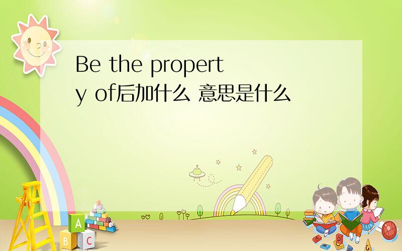 Be the property of后加什么 意思是什么