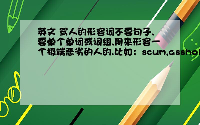 英文 骂人的形容词不要句子,要单个单词或词组,用来形容一个极端恶劣的人的.比如：scum,asshole,bastard,pussy,motherf*cker等等.最好是少见一点,高级一点的,狠一点的.