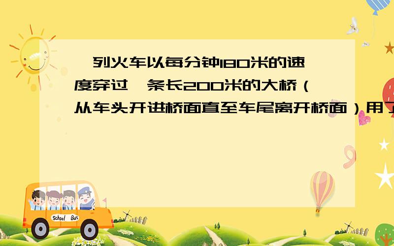 一列火车以每分钟180米的速度穿过一条长200米的大桥（从车头开进桥面直至车尾离开桥面）用了2分钟的时间,求这列火车的车身长多少米?请详细回答,这是四年级的题,