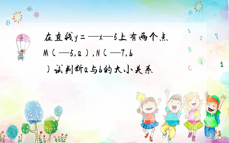 在直线y=—x—5上有两个点M(—5,a),N(—7,b)试判断a与b的大小关系