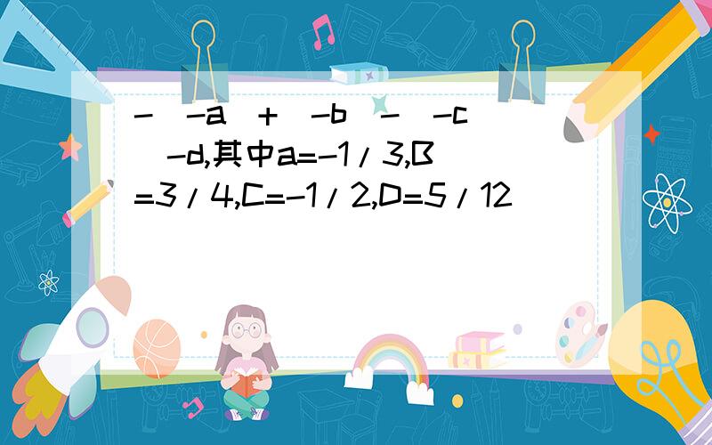 -[-a]+[-b]-[-c]-d,其中a=-1/3,B=3/4,C=-1/2,D=5/12