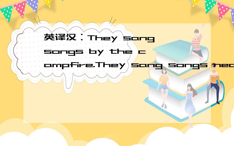 英译汉：They sang songs by the campfire.They sang songs near the campfire.