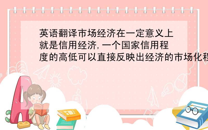 英语翻译市场经济在一定意义上就是信用经济,一个国家信用程度的高低可以直接反映出经济的市场化程度.而银行信用又是整个社会信用体系中最重要、最基本的信用形式.随着我国加入WTO后,