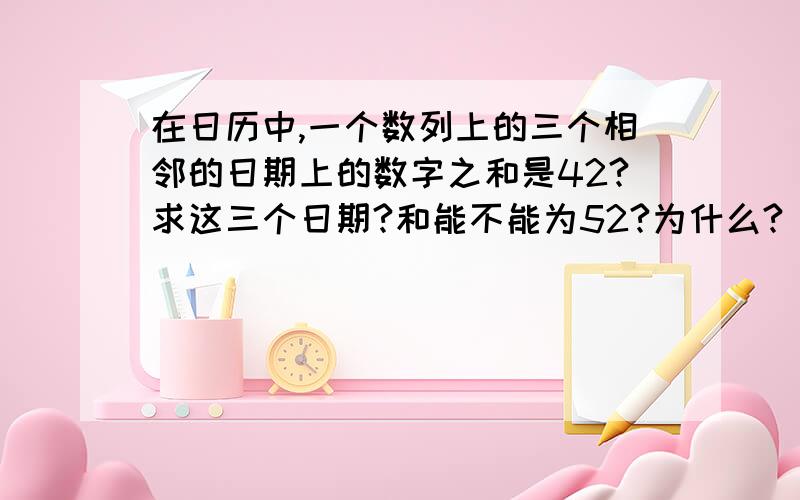 在日历中,一个数列上的三个相邻的日期上的数字之和是42?求这三个日期?和能不能为52?为什么?