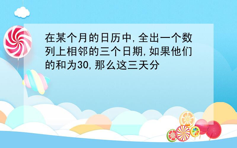 在某个月的日历中,全出一个数列上相邻的三个日期,如果他们的和为30,那么这三天分