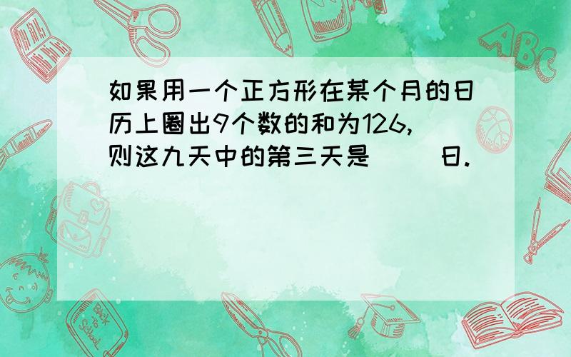 如果用一个正方形在某个月的日历上圈出9个数的和为126,则这九天中的第三天是（ ）日.