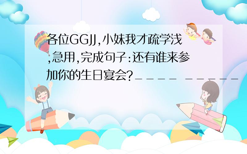 各位GGJJ,小妹我才疏学浅,急用,完成句子:还有谁来参加你的生日宴会?____ _____ _____ to your birthday party.我们上象音乐\美术\体育等其他的学科.We have _____ _____ ,_____ _____ Music,ArtandP.E.翻译短语:来自^