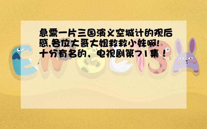 急需一片三国演义空城计的观后感,各位大哥大姐救救小妹啊!十分有名的，电视剧第71集！