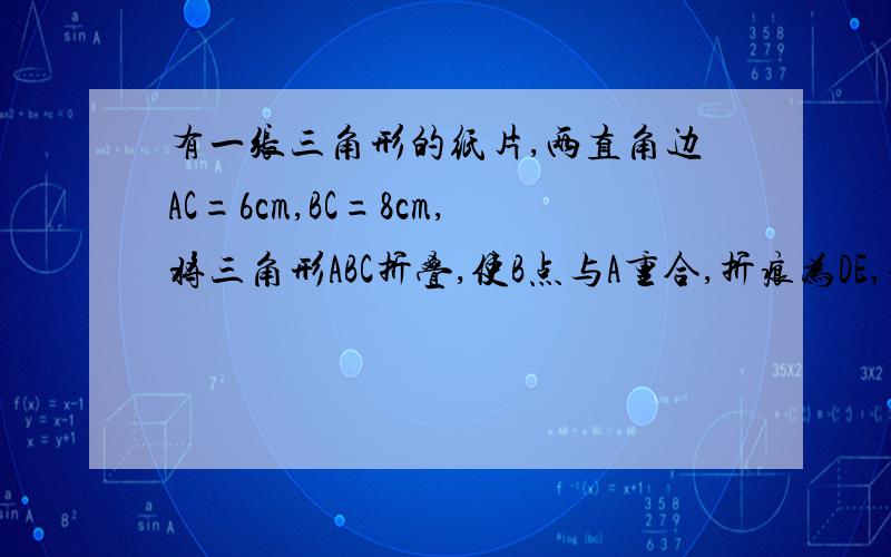 有一张三角形的纸片,两直角边AC=6cm,BC=8cm,将三角形ABC折叠,使B点与A重合,折痕为DE,求CD的长