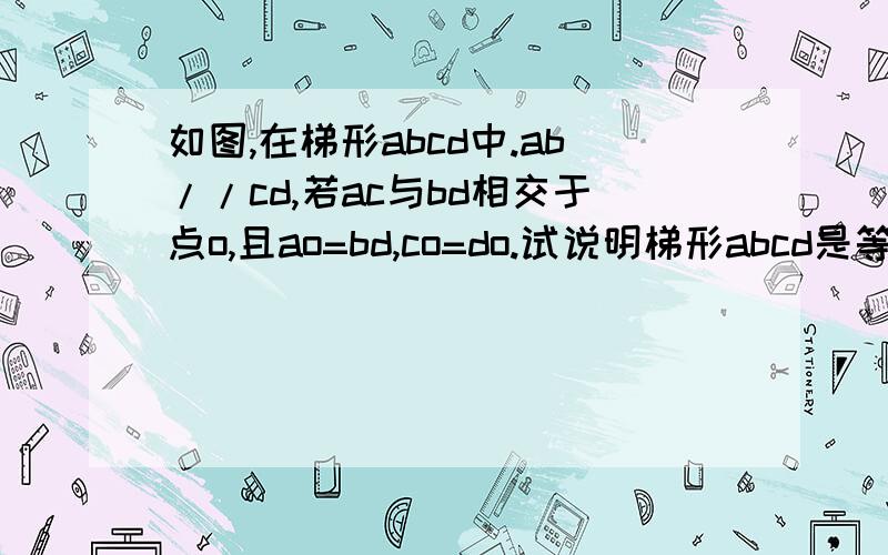 如图,在梯形abcd中.ab//cd,若ac与bd相交于点o,且ao=bd,co=do.试说明梯形abcd是等腰梯形.