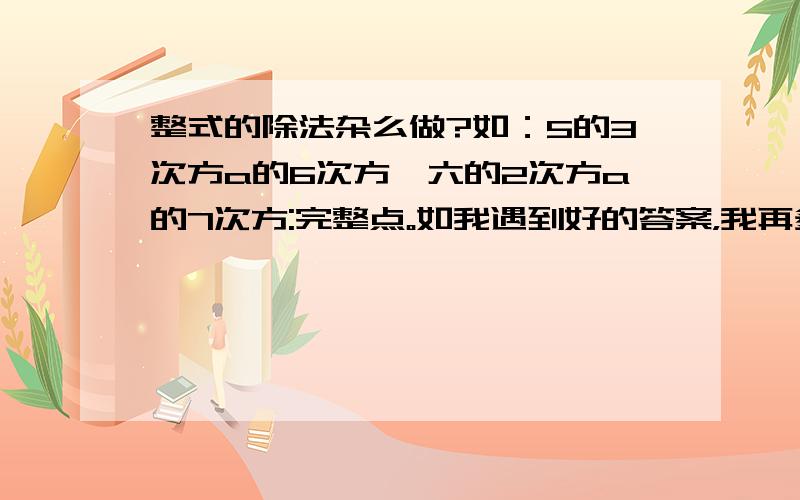 整式的除法杂么做?如：5的3次方a的6次方÷六的2次方a的7次方:完整点。如我遇到好的答案，我再多给他30分，诱人把？弄得易懂一点