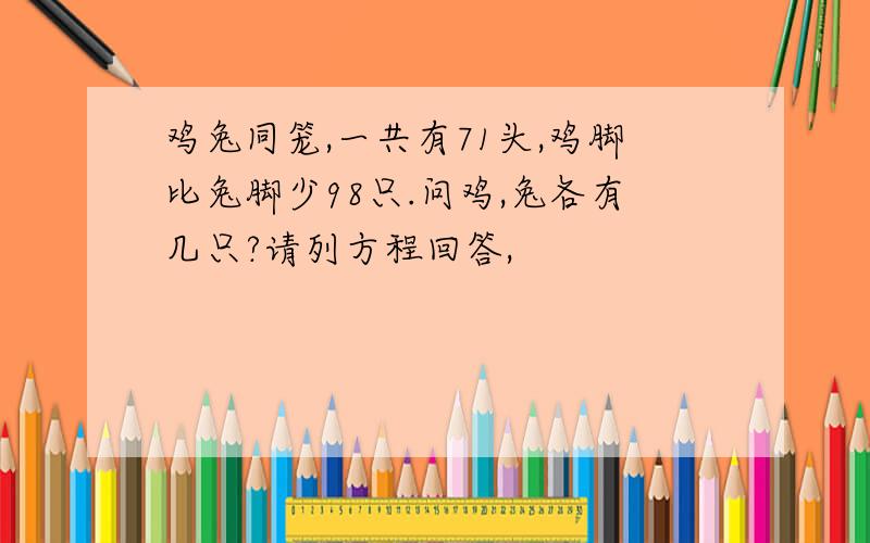 鸡兔同笼,一共有71头,鸡脚比兔脚少98只.问鸡,兔各有几只?请列方程回答,