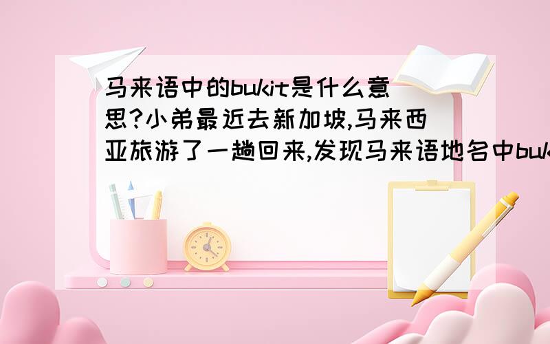 马来语中的bukit是什么意思?小弟最近去新加坡,马来西亚旅游了一趟回来,发现马来语地名中bukit这个词很多,比如说bukit bintang,Bukit Naga ,Taman Bukit Maluri,.小弟推测一下,貌似很多带山的地名里都有