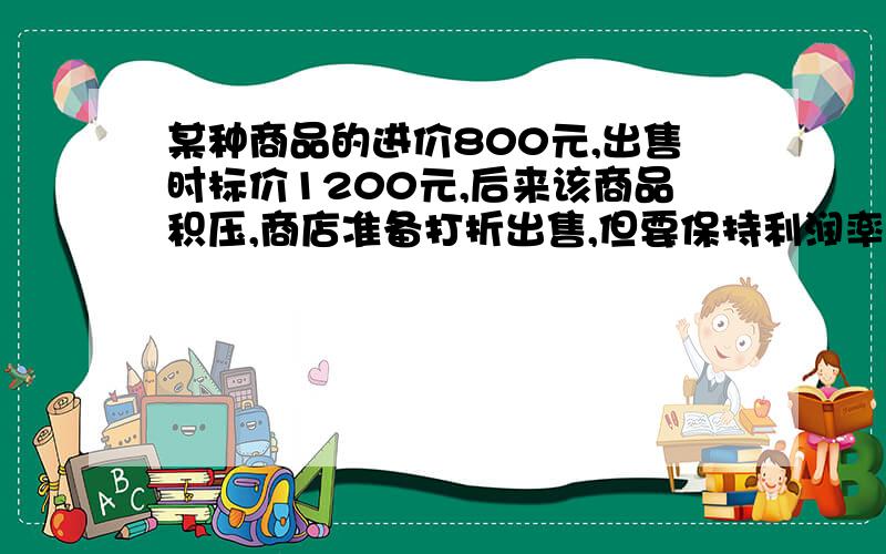 某种商品的进价800元,出售时标价1200元,后来该商品积压,商店准备打折出售,但要保持利润率不低于5%,你认为该商品至多大几折?