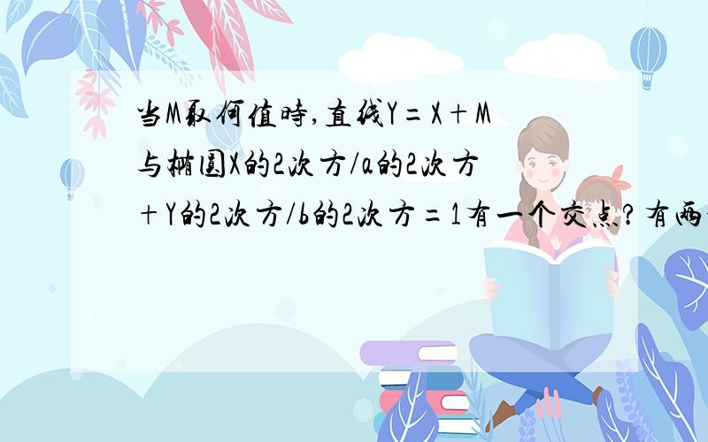 当M取何值时,直线Y=X+M与椭圆X的2次方/a的2次方+Y的2次方/b的2次方=1有一个交点?有两个交点?无交点?帮帮忙好好难我一点都不会