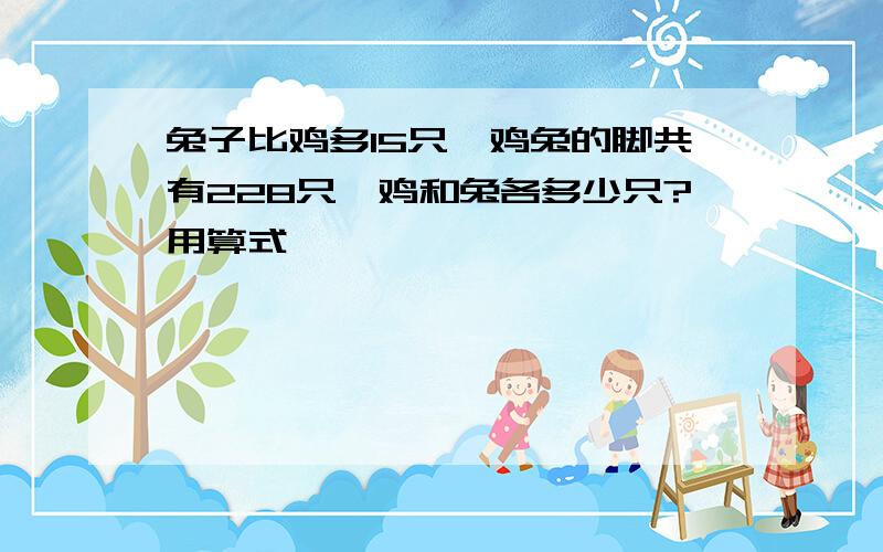 兔子比鸡多15只,鸡兔的脚共有228只,鸡和兔各多少只?用算式