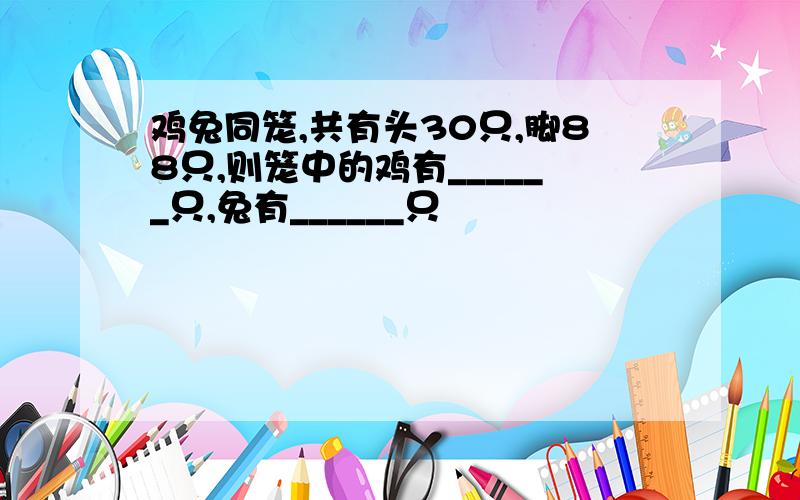 鸡兔同笼,共有头30只,脚88只,则笼中的鸡有______只,兔有______只